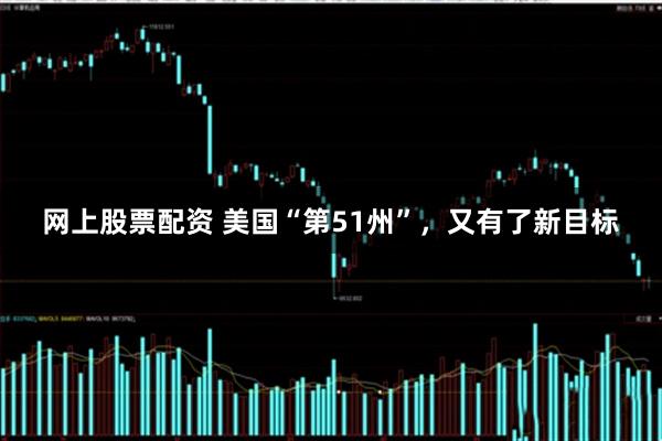 网上股票配资 美国“第51州”，又有了新目标
