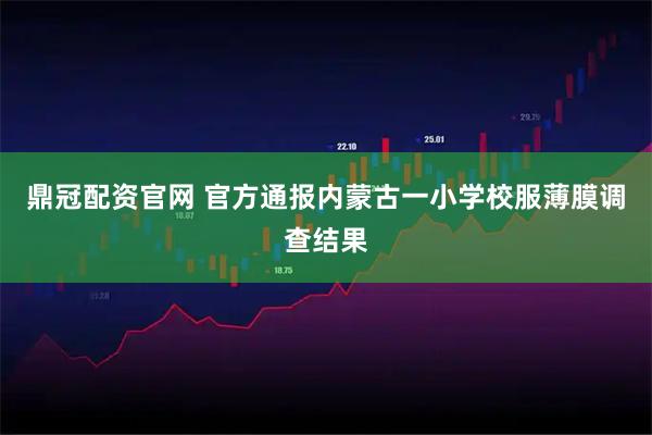 鼎冠配资官网 官方通报内蒙古一小学校服薄膜调查结果