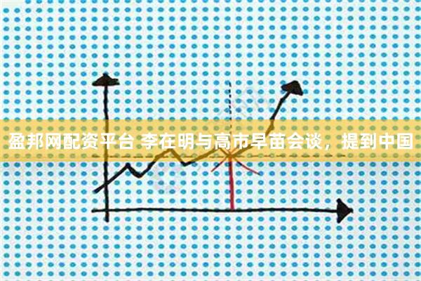 盈邦网配资平台 李在明与高市早苗会谈，提到中国