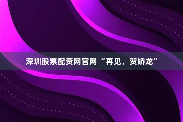 深圳股票配资网官网 “再见，贺娇龙”
