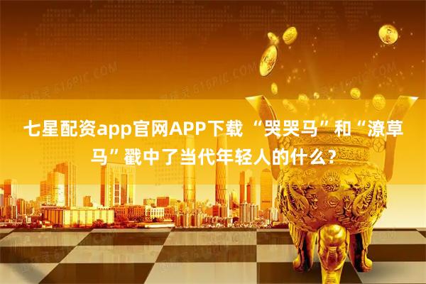 七星配资app官网APP下载 “哭哭马”和“潦草马”戳中了当代年轻人的什么？