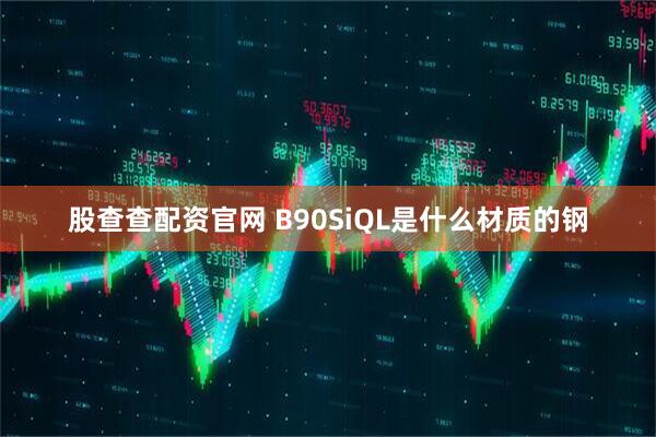 股查查配资官网 B90SiQL是什么材质的钢