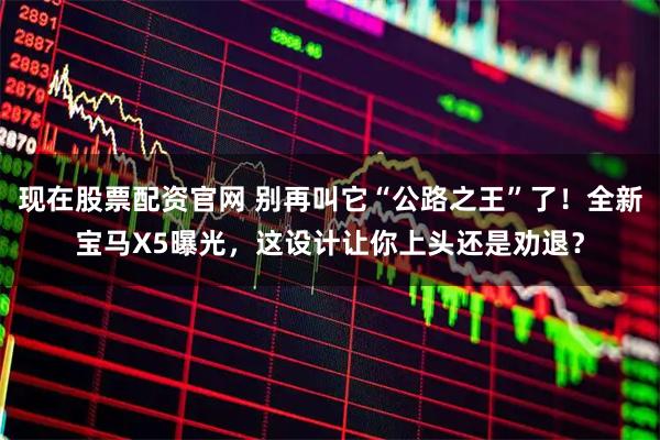 现在股票配资官网 别再叫它“公路之王”了！全新宝马X5曝光，这设计让你上头还是劝退？