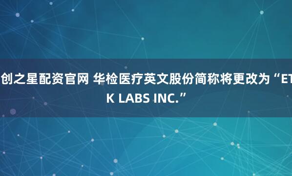 科创之星配资官网 华检医疗英文股份简称将更改为“ETHK LABS INC.”