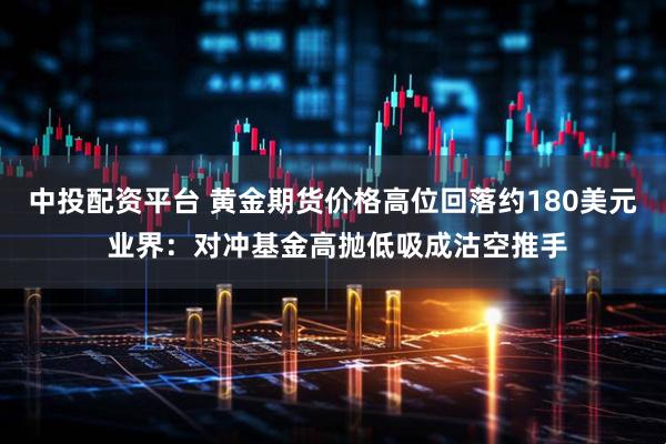中投配资平台 黄金期货价格高位回落约180美元 业界：对冲基金高抛低吸成沽空推手