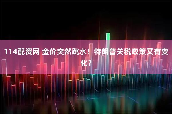 114配资网 金价突然跳水！特朗普关税政策又有变化？