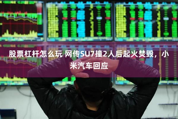 股票杠杆怎么玩 网传SU7撞2人后起火焚毁，小米汽车回应