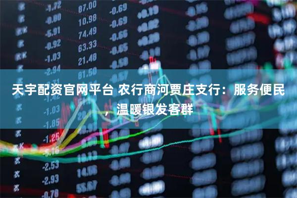 天宇配资官网平台 农行商河贾庄支行：服务便民，温暖银发客群