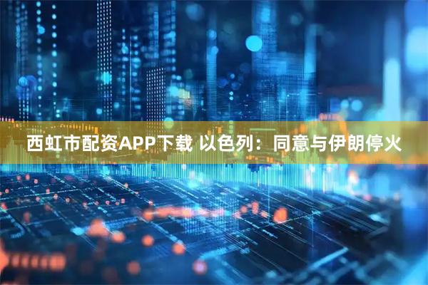 西虹市配资APP下载 以色列：同意与伊朗停火