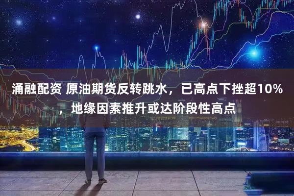 涌融配资 原油期货反转跳水，已高点下挫超10%，地缘因素推升或达阶段性高点
