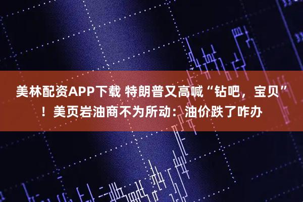 美林配资APP下载 特朗普又高喊“钻吧，宝贝”！美页岩油商不为所动：油价跌了咋办