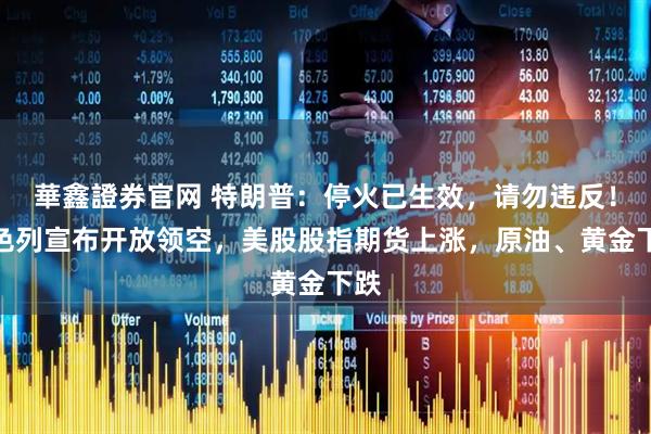 華鑫證券官网 特朗普：停火已生效，请勿违反！以色列宣布开放领空，美股股指期货上涨，原油、黄金下跌