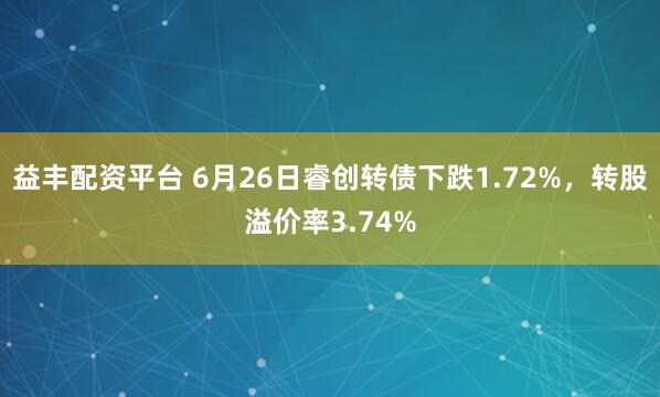益丰配资平台 6月26日睿创转债下跌1.72%，转股溢价率3.74%