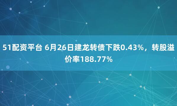 51配资平台 6月26日建龙转债下跌0.43%，转股溢价率188.77%