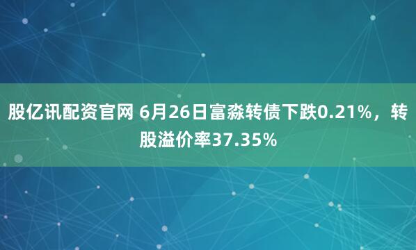 股亿讯配资官网 6月26日富淼转债下跌0.21%，转股溢价率37.35%