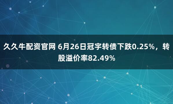 久久牛配资官网 6月26日冠宇转债下跌0.25%，转股溢价率82.49%
