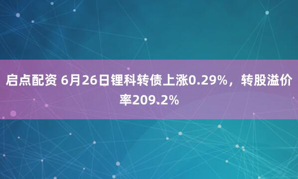 启点配资 6月26日锂科转债上涨0.29%，转股溢价率209.2%