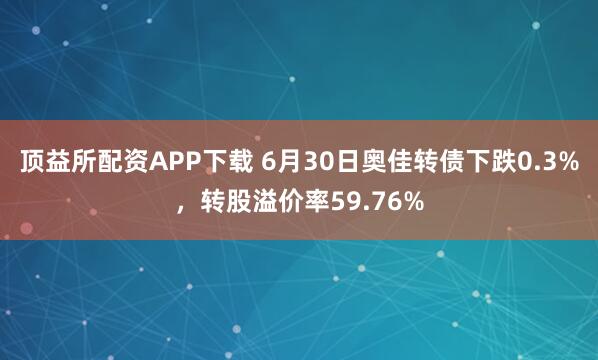 顶益所配资APP下载 6月30日奥佳转债下跌0.3%，转股溢价率59.76%