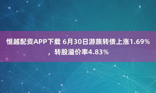 恒越配资APP下载 6月30日游族转债上涨1.69%，转股溢价率4.83%