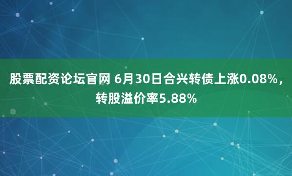 股票配资论坛官网 6月30日合兴转债上涨0.08%，转股溢价率5.88%