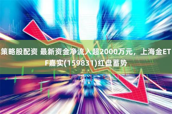 策略股配资 最新资金净流入超2000万元，上海金ETF嘉实(159831)红盘蓄势