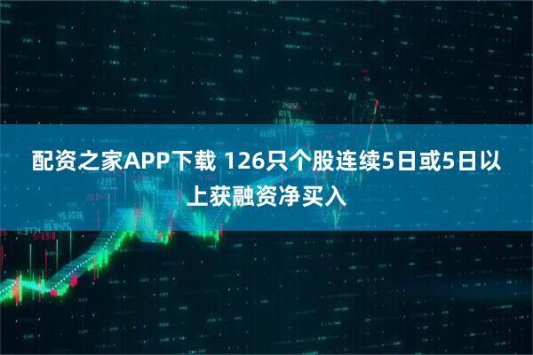 配资之家APP下载 126只个股连续5日或5日以上获融资净买入