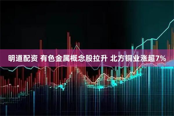 明道配资 有色金属概念股拉升 北方铜业涨超7%