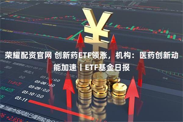 荣耀配资官网 创新药ETF领涨，机构：医药创新动能加速丨ETF基金日报