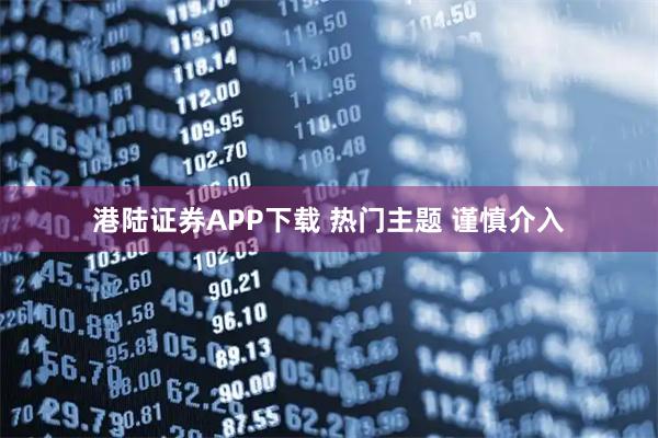 港陆证券APP下载 热门主题 谨慎介入