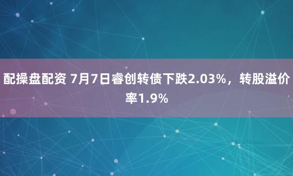 配操盘配资 7月7日睿创转债下跌2.03%，转股溢价率1.9%