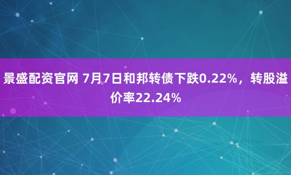 景盛配资官网 7月7日和邦转债下跌0.22%,转股溢价率22.24%