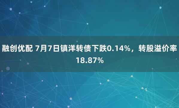 融创优配 7月7日镇洋转债下跌0.14%，转股溢价率18.87%