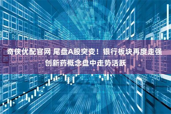 奇侠优配官网 尾盘A股突变！银行板块再度走强 创新药概念盘中走势活跃