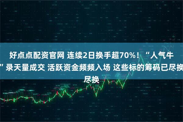 好点点配资官网 连续2日换手超70%！“人气牛”录天量成交 活跃资金频频入场 这些标的筹码已尽换