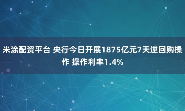 米涂配资平台 央行今日开展1875亿元7天逆回购操作 操作利率1.4%