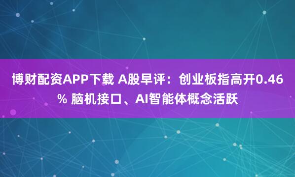 博财配资APP下载 A股早评：创业板指高开0.46% 脑机接口、AI智能体概念活跃