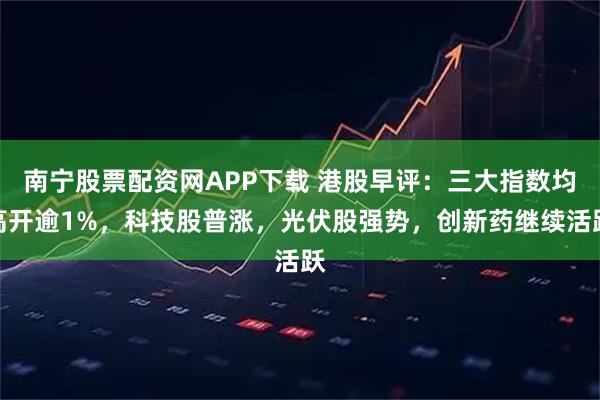 南宁股票配资网APP下载 港股早评：三大指数均高开逾1%，科技股普涨，光伏股强势，创新药继续活跃