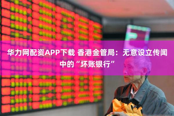 华力网配资APP下载 香港金管局：无意设立传闻中的“坏账银行”