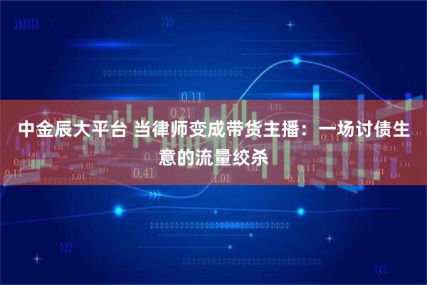 中金辰大平台 当律师变成带货主播：一场讨债生意的流量绞杀