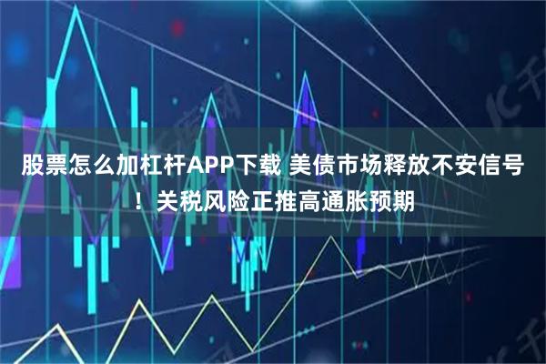 股票怎么加杠杆APP下载 美债市场释放不安信号！关税风险正推高通胀预期