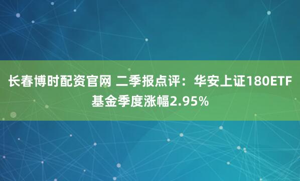 长春博时配资官网 二季报点评：华安上证180ETF基金季度涨幅2.95%