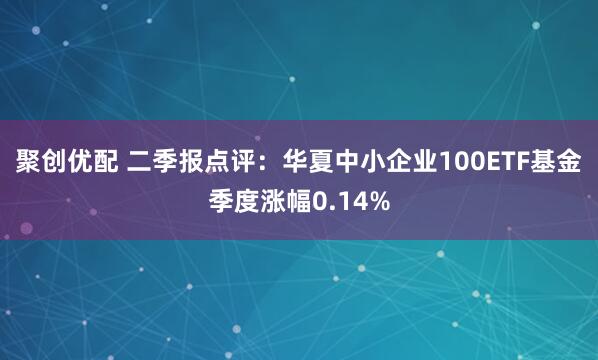 聚创优配 二季报点评：华夏中小企业100ETF基金季度涨幅0.14%