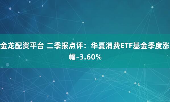 金龙配资平台 二季报点评：华夏消费ETF基金季度涨幅-3.60%