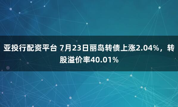 亚投行配资平台 7月23日丽岛转债上涨2.04%，转股溢价率40.01%