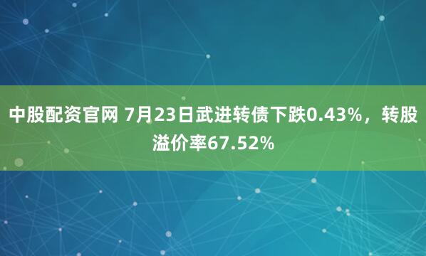 中股配资官网 7月23日武进转债下跌0.43%，转股溢价率67.52%