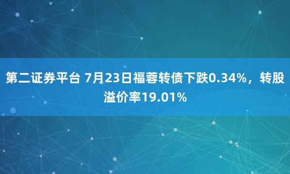 第二证券平台 7月23日福蓉转债下跌0.34%，转股溢价率19.01%