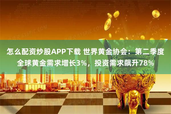 怎么配资炒股APP下载 世界黄金协会：第二季度全球黄金需求增长3%，投资需求飙升78%