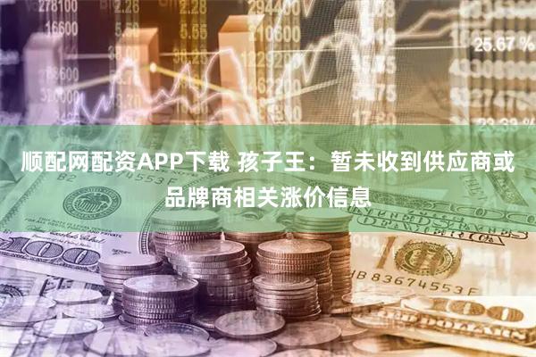 顺配网配资APP下载 孩子王：暂未收到供应商或品牌商相关涨价信息