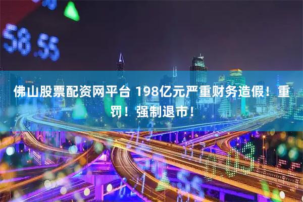 佛山股票配资网平台 198亿元严重财务造假！重罚！强制退市！