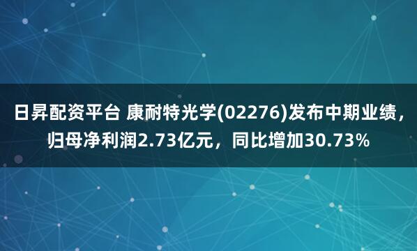 日昇配资平台 康耐特光学(02276)发布中期业绩，归母净利润2.73亿元，同比增加30.73%